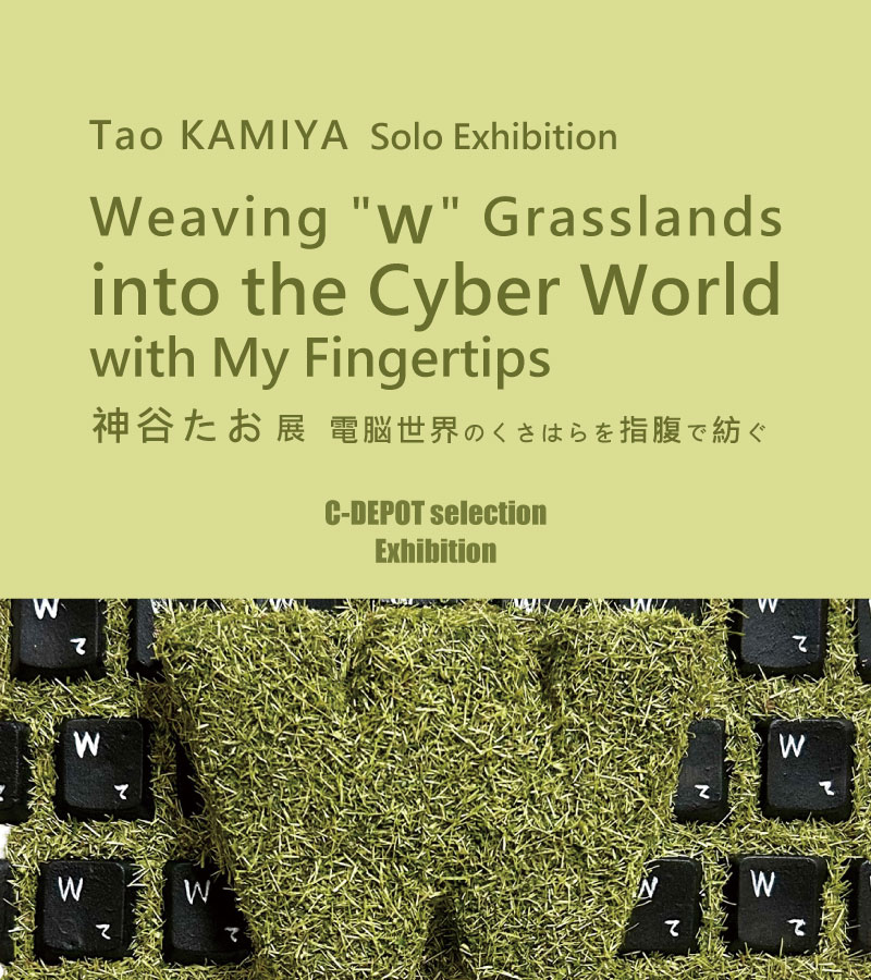 [Exhibition] C-DEPOT selection Exhibition Tao KAMIYA ExhibitionWeaving "w" Grasslands into the Cyber World with My Fingertips